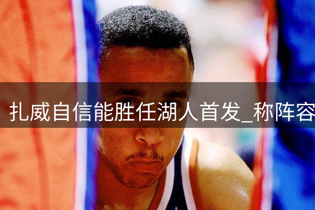 扎威自信能胜任湖人首发 称阵容实力足可争冠