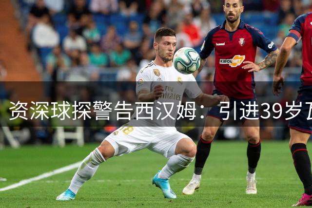 资深球探警告西汉姆：引进39岁瓦尔迪风险过高