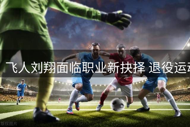 飞人刘翔面临职业新抉择 退役运动员编制问题引热议